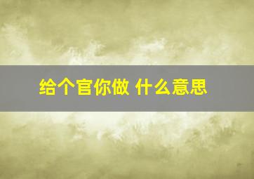 给个官你做 什么意思